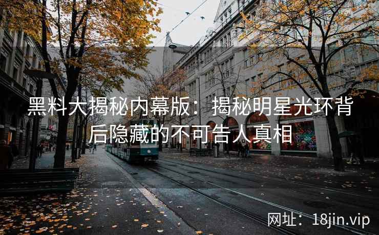 黑料大揭秘内幕版：揭秘明星光环背后隐藏的不可告人真相